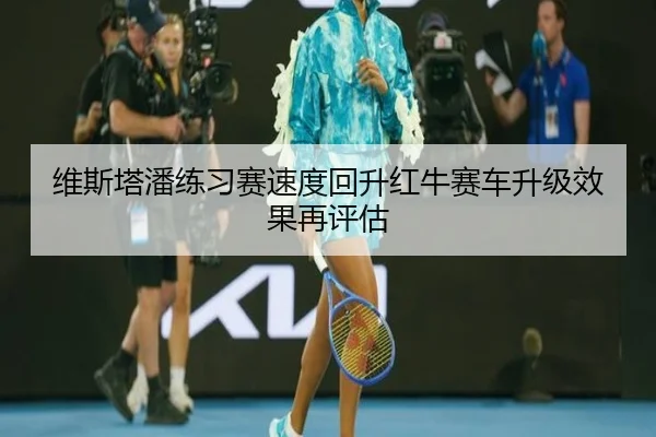 维斯塔潘练习赛速度回升红牛赛车升级效果再评估