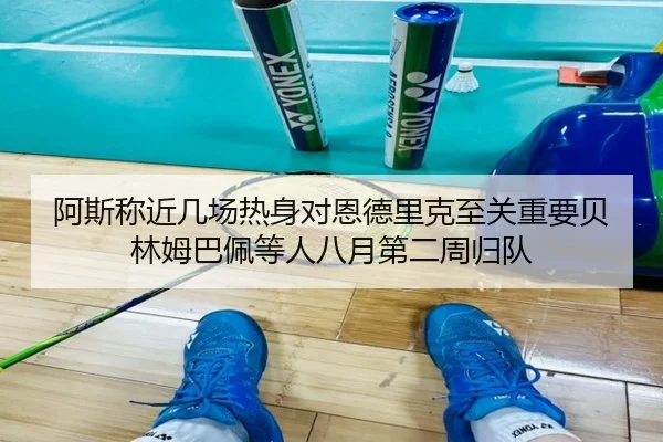 阿斯称近几场热身对恩德里克至关重要贝林姆巴佩等人八月第二周归队