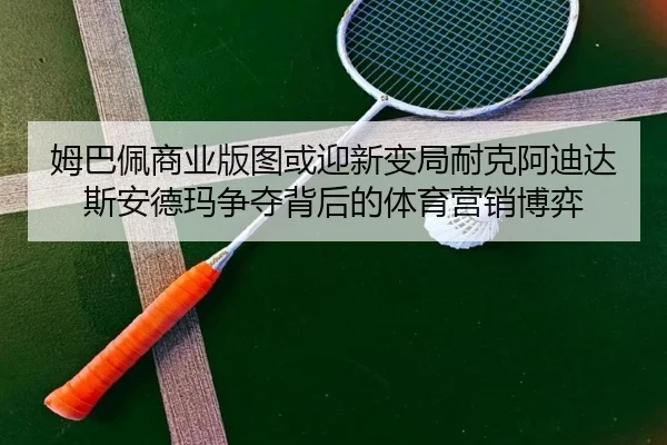 姆巴佩商业版图或迎新变局耐克阿迪达斯安德玛争夺背后的体育营销博弈