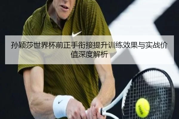 孙颖莎世界杯前正手衔接提升训练效果与实战价值深度解析